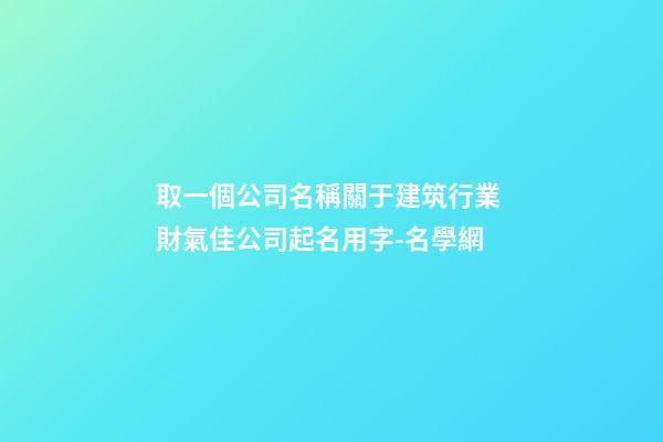 取一個公司名稱關于建筑行業 財氣佳公司起名用字-名學網-第1張-公司起名-玄機派